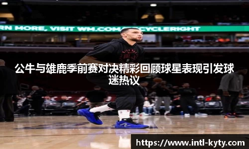 公牛与雄鹿季前赛对决精彩回顾球星表现引发球迷热议