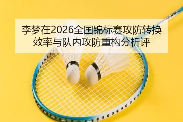 李梦在2026全国锦标赛攻防转换效率与队内攻防重构分析评