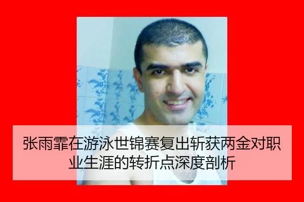 张雨霏在游泳世锦赛复出斩获两金对职业生涯的转折点深度剖析