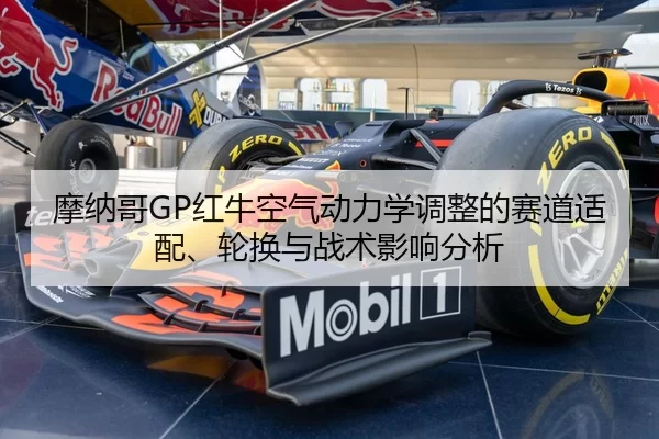 摩纳哥GP红牛空气动力学调整的赛道适配、轮换与战术影响分析