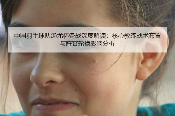 中国羽毛球队汤尤杯备战深度解读：核心教练战术布置与阵容轮换影响分析