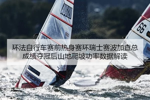 环法自行车赛前热身赛环瑞士赛波加查总成绩夺冠后山地爬坡功率数据解读