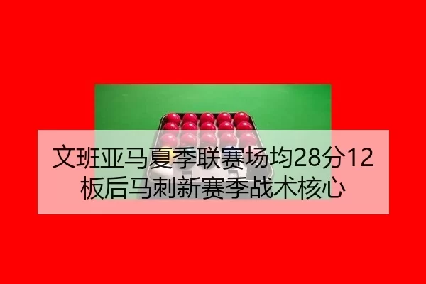 文班亚马夏季联赛场均28分12板后马刺新赛季战术核心