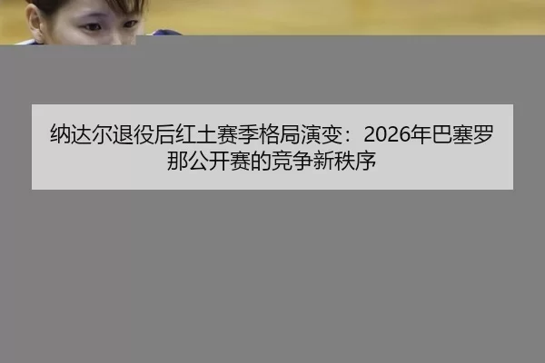 纳达尔退役后红土赛季格局演变：2026年巴塞罗那公开赛的竞争新秩序