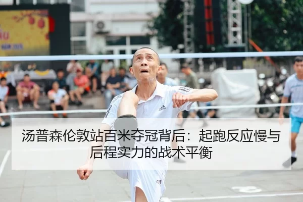 汤普森伦敦站百米夺冠背后：起跑反应慢与后程实力的战术平衡